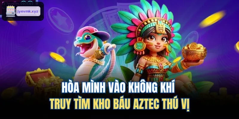 Khám phá không gian truy tìm kho báu Aztec hấp dẫn